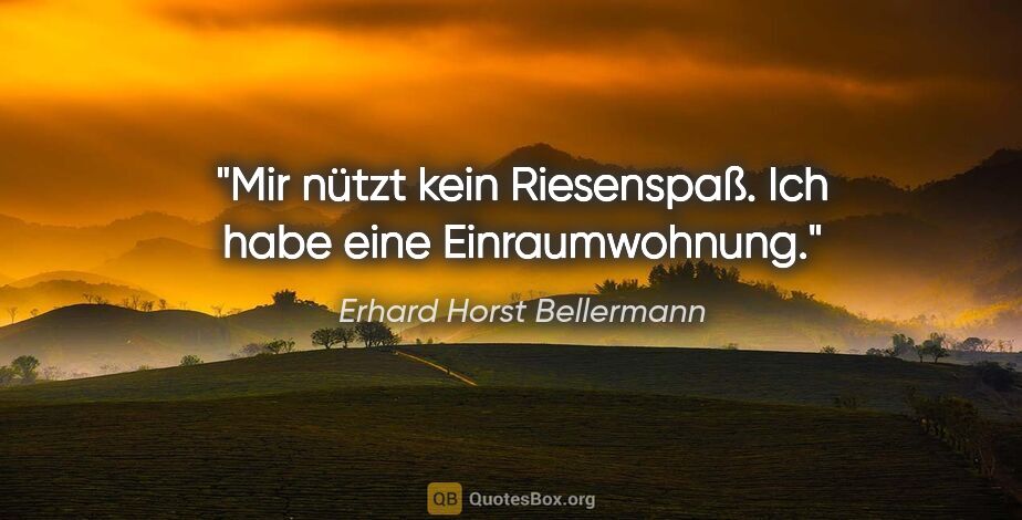 Erhard Horst Bellermann Zitat: "Mir nützt kein Riesenspaß.

Ich habe eine Einraumwohnung."