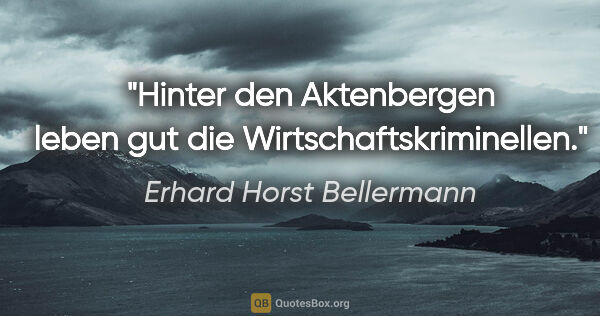Erhard Horst Bellermann Zitat: "Hinter den Aktenbergen

leben gut die Wirtschaftskriminellen."
