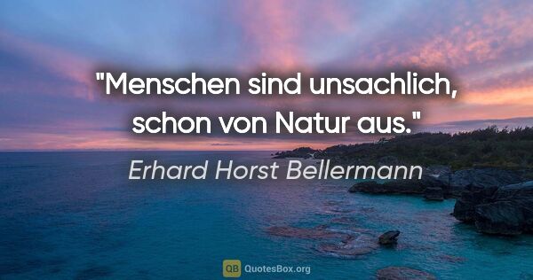 Erhard Horst Bellermann Zitat: "Menschen sind unsachlich,

schon von Natur aus."