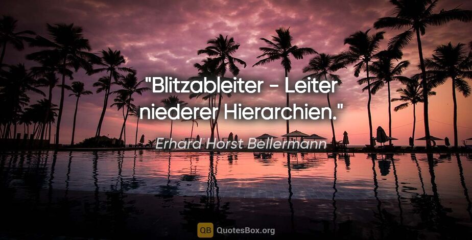 Erhard Horst Bellermann Zitat: "Blitzableiter - Leiter niederer Hierarchien."