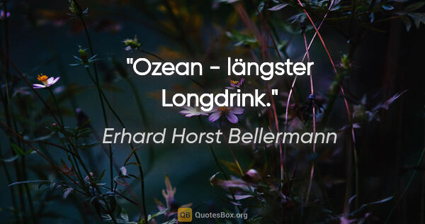 Erhard Horst Bellermann Zitat: "Ozean - längster Longdrink."