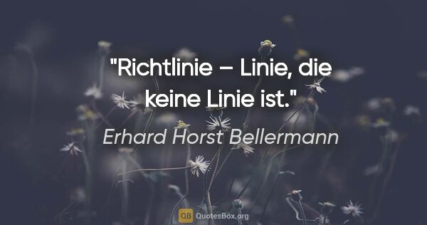 Erhard Horst Bellermann Zitat: "Richtlinie – Linie, die keine Linie ist."