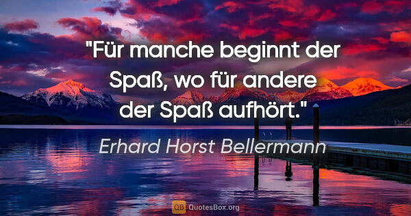 Erhard Horst Bellermann Zitat: "Für manche beginnt der Spaß, wo für andere der Spaß aufhört."