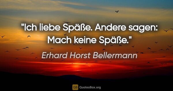 Erhard Horst Bellermann Zitat: "Ich liebe Späße. Andere sagen: Mach keine Späße."