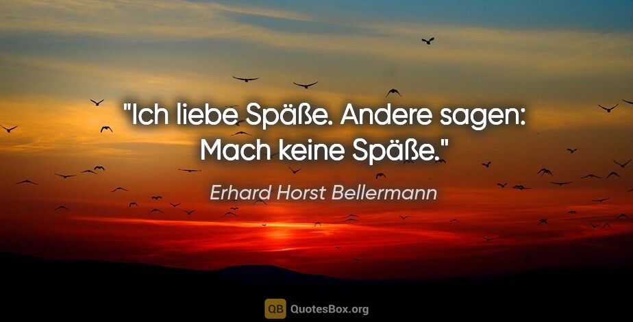 Erhard Horst Bellermann Zitat: "Ich liebe Späße. Andere sagen: Mach keine Späße."
