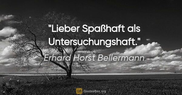 Erhard Horst Bellermann Zitat: "Lieber Spaßhaft als Untersuchungshaft."