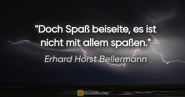 Erhard Horst Bellermann Zitat: "Doch Spaß beiseite, es ist nicht mit allem spaßen."