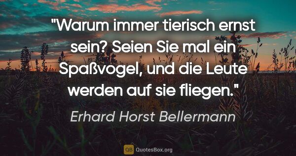 Erhard Horst Bellermann Zitat: "Warum immer tierisch ernst sein? Seien Sie mal ein Spaßvogel,..."