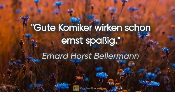 Erhard Horst Bellermann Zitat: "Gute Komiker wirken schon ernst spaßig."