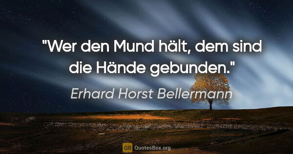 Erhard Horst Bellermann Zitat: "Wer den Mund hält,

dem sind die Hände gebunden."