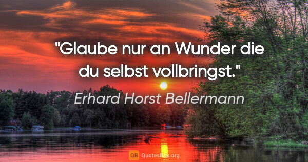 Erhard Horst Bellermann Zitat: "Glaube nur an Wunder die du selbst vollbringst."