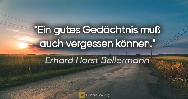Erhard Horst Bellermann Zitat: "Ein gutes Gedächtnis muß auch vergessen können."