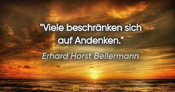 Erhard Horst Bellermann Zitat: "Viele beschränken sich auf Andenken."