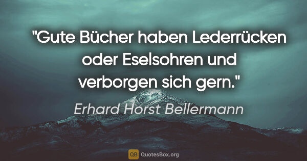 Erhard Horst Bellermann Zitat: "Gute Bücher haben Lederrücken

oder Eselsohren und verborgen..."