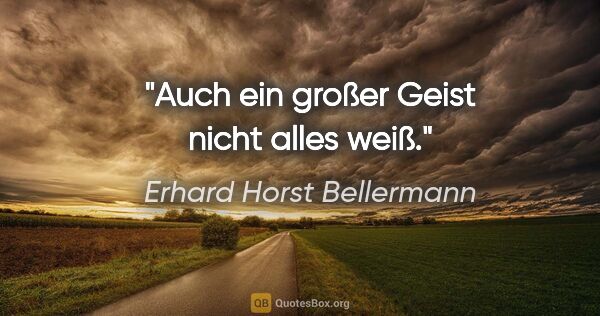 Erhard Horst Bellermann Zitat: "Auch ein großer Geist
nicht alles weiß."