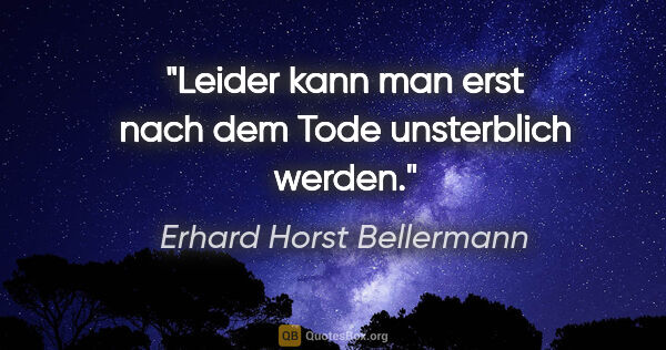 Erhard Horst Bellermann Zitat: "Leider kann man erst nach dem Tode unsterblich werden."