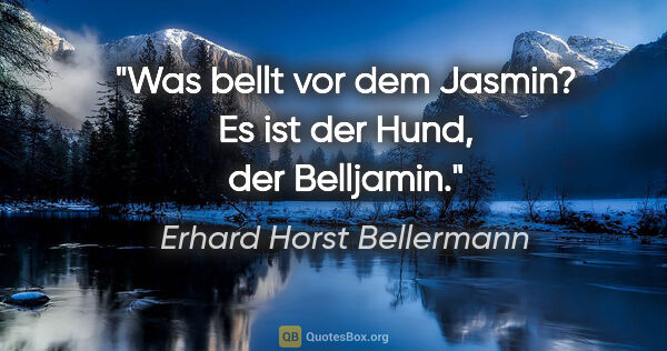 Erhard Horst Bellermann Zitat: "Was bellt vor dem Jasmin?

Es ist der Hund, der Belljamin."