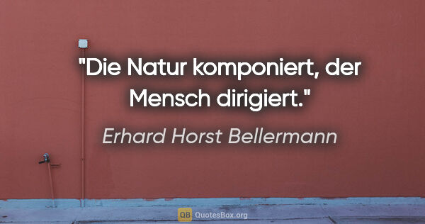 Erhard Horst Bellermann Zitat: "Die Natur komponiert,

der Mensch dirigiert."