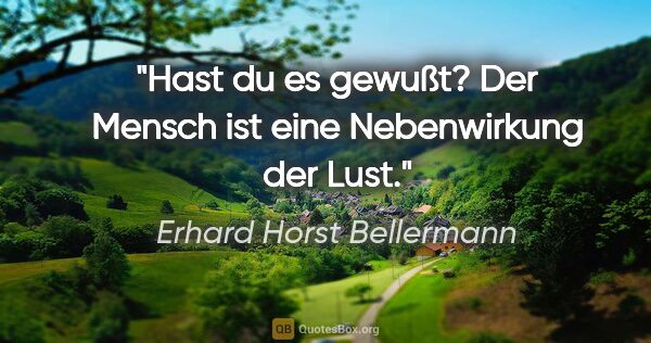 Erhard Horst Bellermann Zitat: "Hast du es gewußt?

Der Mensch ist eine Nebenwirkung der Lust."