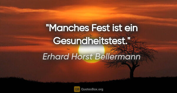 Erhard Horst Bellermann Zitat: "Manches Fest

ist ein Gesundheitstest."