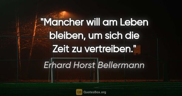 Erhard Horst Bellermann Zitat: "Mancher will am Leben bleiben,

um sich die Zeit zu vertreiben."