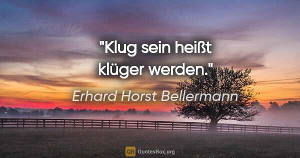 Erhard Horst Bellermann Zitat: "Klug sein heißt klüger werden."