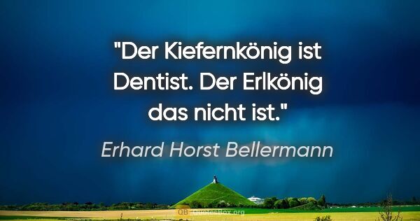 Erhard Horst Bellermann Zitat: "Der Kiefernkönig ist Dentist.

Der Erlkönig das nicht ist."