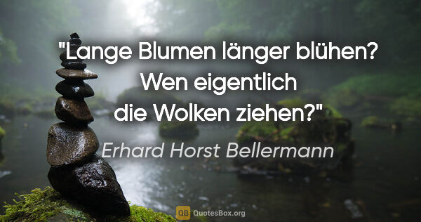 Erhard Horst Bellermann Zitat: "Lange Blumen länger blühen?

Wen eigentlich die Wolken ziehen?"