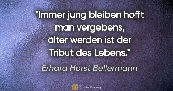 Erhard Horst Bellermann Zitat: "Immer jung bleiben hofft man vergebens,

älter werden ist der..."