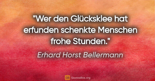 Erhard Horst Bellermann Zitat: "Wer den Glücksklee hat erfunden

schenkte Menschen frohe Stunden."