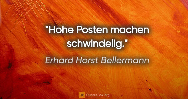 Erhard Horst Bellermann Zitat: "Hohe Posten machen schwindelig."