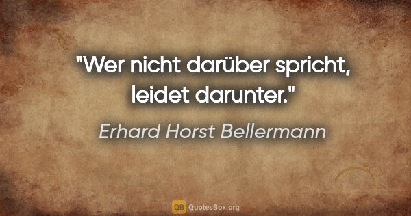 Erhard Horst Bellermann Zitat: "Wer nicht darüber spricht,

leidet darunter."