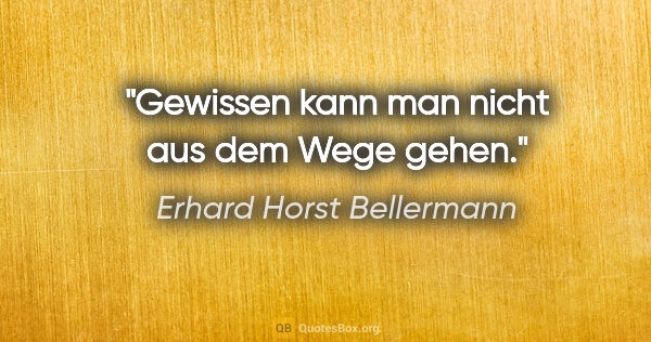 Erhard Horst Bellermann Zitat: "Gewissen kann man nicht

aus dem Wege gehen."