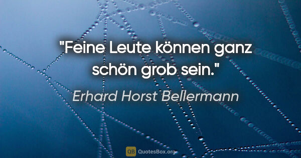 Erhard Horst Bellermann Zitat: "Feine Leute können ganz schön grob sein."