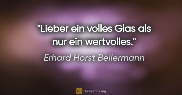 Erhard Horst Bellermann Zitat: "Lieber ein volles Glas

als nur ein wertvolles."