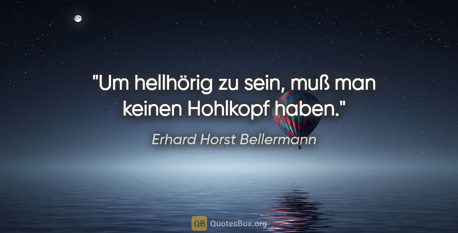 Erhard Horst Bellermann Zitat: "Um hellhörig zu sein, muß man keinen Hohlkopf haben."