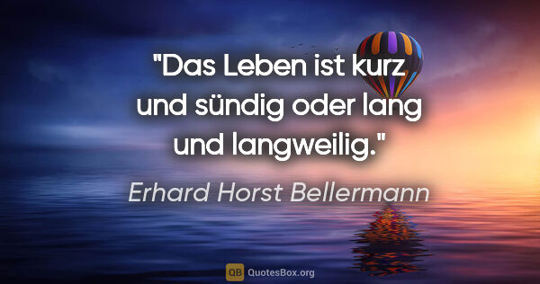 Erhard Horst Bellermann Zitat: "Das Leben ist kurz und sündig oder lang und langweilig."