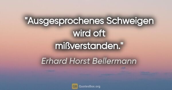 Erhard Horst Bellermann Zitat: "Ausgesprochenes Schweigen wird oft mißverstanden."