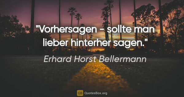 Erhard Horst Bellermann Zitat: "Vorhersagen - sollte man lieber hinterher sagen."
