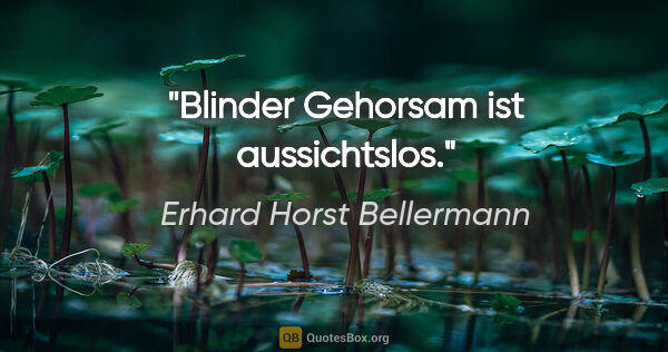 Erhard Horst Bellermann Zitat: "Blinder Gehorsam ist aussichtslos."