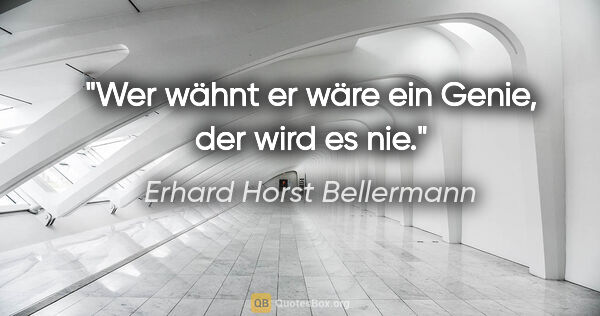Erhard Horst Bellermann Zitat: "Wer wähnt er wäre ein Genie, der wird es nie."