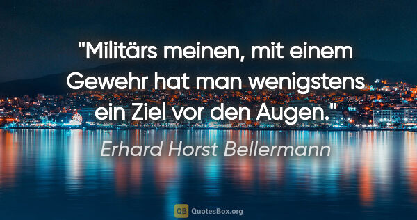 Erhard Horst Bellermann Zitat: "Militärs meinen, mit einem Gewehr hat man wenigstens ein Ziel..."