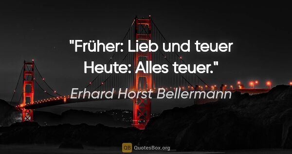 Erhard Horst Bellermann Zitat: "Früher: Lieb und teuer

Heute: Alles teuer."