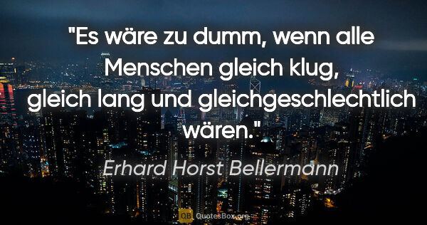 Erhard Horst Bellermann Zitat: "Es wäre zu dumm, wenn alle Menschen gleich klug, gleich lang..."
