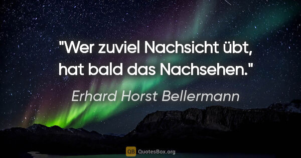 Erhard Horst Bellermann Zitat: "Wer zuviel Nachsicht übt, hat bald das Nachsehen."