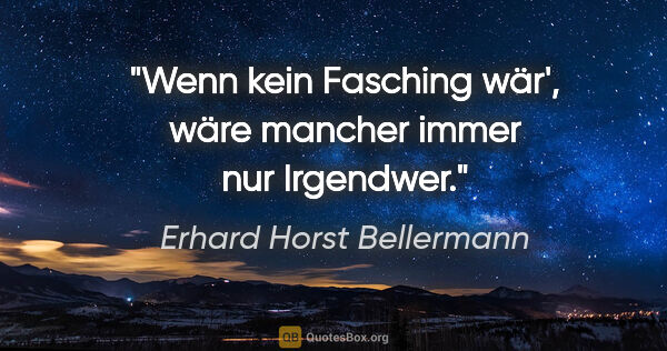 Erhard Horst Bellermann Zitat: "Wenn kein Fasching wär',

wäre mancher immer nur Irgendwer."