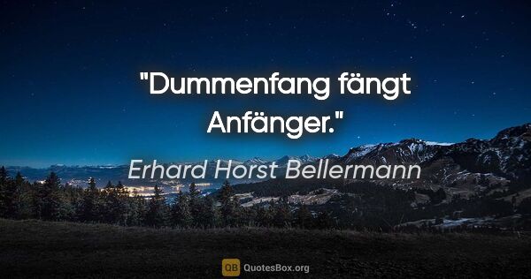 Erhard Horst Bellermann Zitat: "Dummenfang fängt Anfänger."