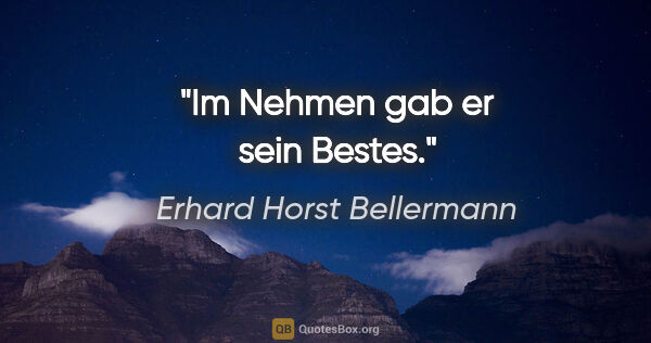 Erhard Horst Bellermann Zitat: "Im Nehmen gab er sein Bestes."