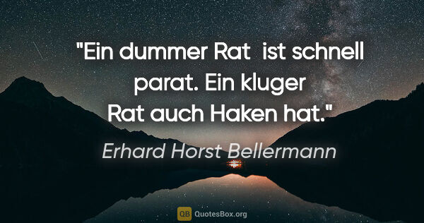 Erhard Horst Bellermann Zitat: "Ein dummer Rat 

ist schnell parat.

Ein kluger Rat

auch..."