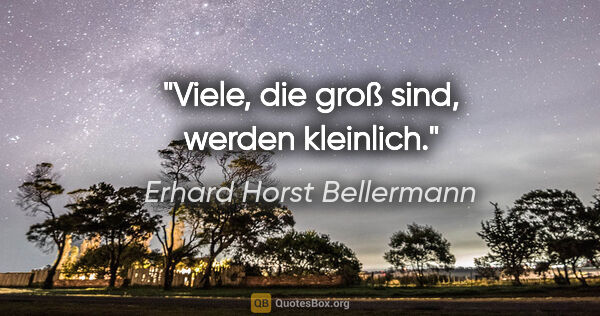 Erhard Horst Bellermann Zitat: "Viele, die groß sind, werden kleinlich."